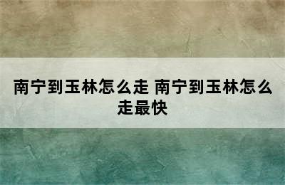 南宁到玉林怎么走 南宁到玉林怎么走最快